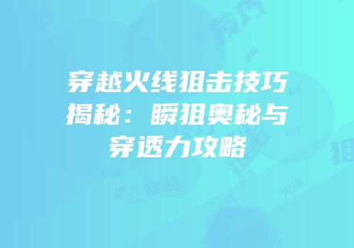穿越火线狙击技巧揭秘：瞬狙奥秘与穿透力攻略