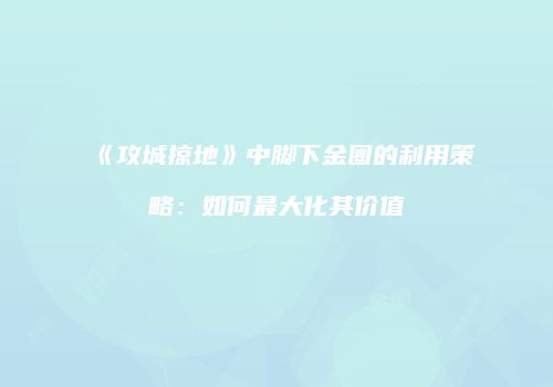 《攻城掠地》中脚下金圈的利用策略:如何最大化其价值