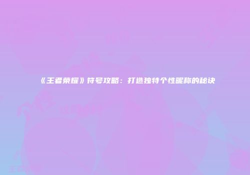 《王者荣耀》符号攻略：打造独特个性昵称的秘诀