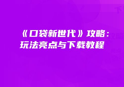 《口袋新世代》攻略：玩法亮点与下载教程