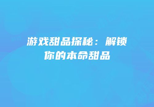 游戏甜品探秘：解锁你的本命甜品