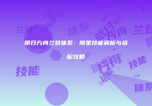 明日方舟兰登体系：陨星技能解析与搭配攻略