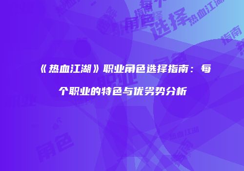 《热血江湖》职业角色选择指南：每个职业的特色与优劣势分析
