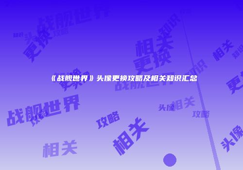 《战舰世界》头像更换攻略及相关知识汇总
