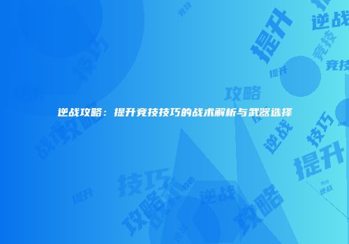逆战攻略：提升竞技技巧的战术解析与武器选择