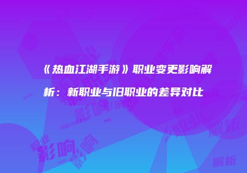 《热血江湖手游》职业变更影响解析：新职业与旧职业的差异对比