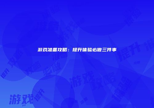 游戏准备攻略：提升体验必做三件事