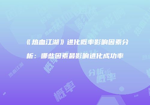 《热血江湖》进化概率影响因素分析：哪些因素最影响进化成功率