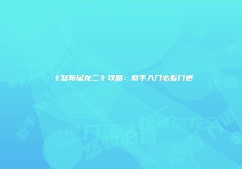 《怒斩屠龙二》攻略：新手入门必看门道