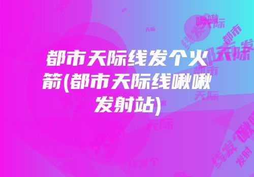 都市天际线发个火箭(都市天际线啾啾发射站)