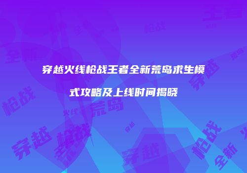 穿越火线枪战王者全新荒岛求生模式攻略及上线时间揭晓