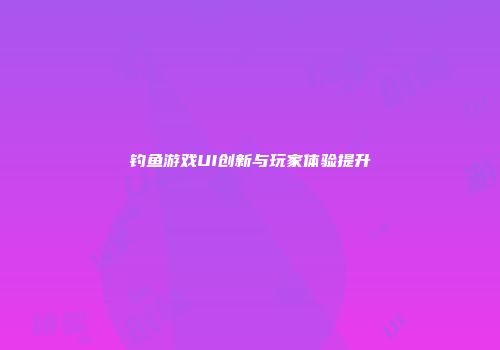 钓鱼游戏UI创新与玩家体验提升