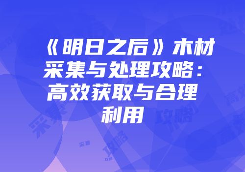 《明日之后》木材采集与处理攻略：高效获取与合理利用