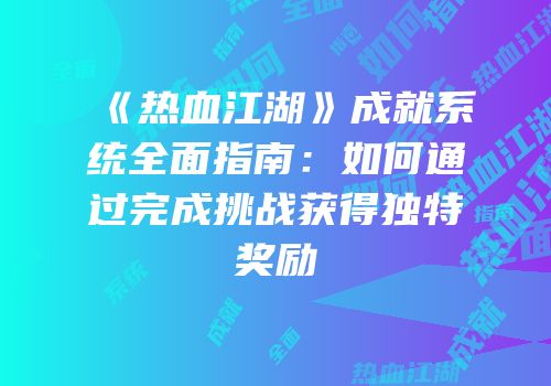 《热血江湖》成就系统全面指南：如何通过完成挑战获得独特奖励