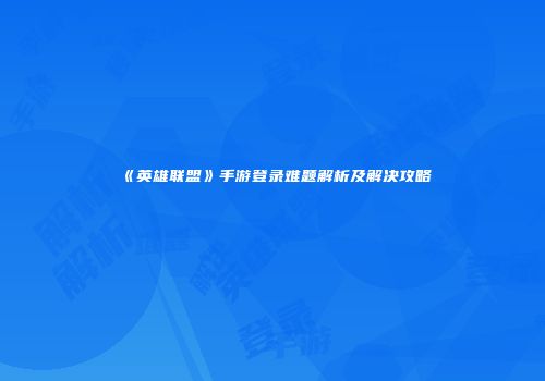 《英雄联盟》手游登录难题解析及解决攻略