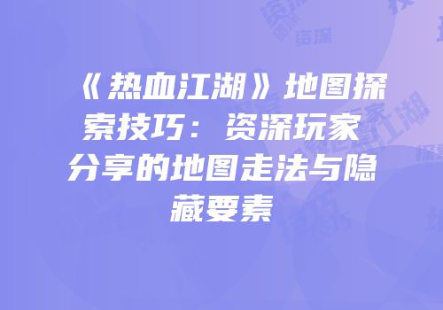 《热血江湖》地图探索技巧：资深玩家分享的地图走法与隐藏要素