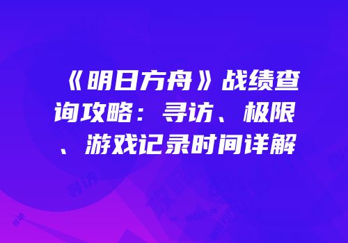 《明日方舟》战绩查询攻略：寻访、极限、游戏记录时间详解