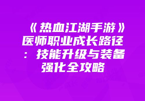 《热血江湖手游》医师职业成长路径：技能升级与装备强化全攻略