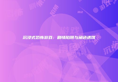 沉浸式恐怖游戏：剧情陷阱与角色诱饵