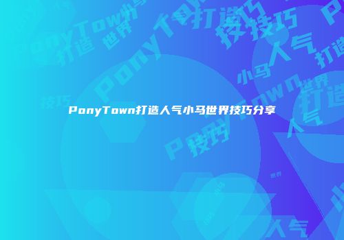 PonyTown打造人气小马世界技巧分享