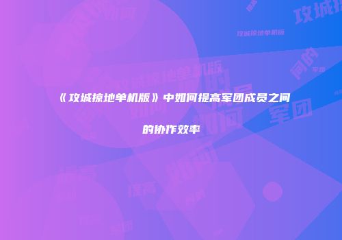《攻城掠地单机版》中如何提高军团成员之间的协作效率
