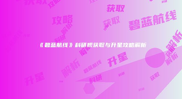 《碧蓝航线》科研舰获取与升星攻略解析