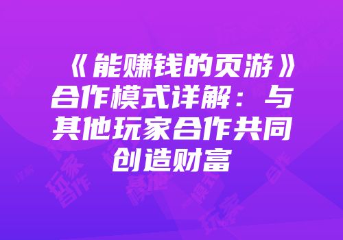 《能赚钱的页游》合作模式详解：与其他玩家合作共同创造财富