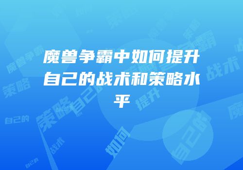 魔兽争霸中如何提升自己的战术和策略水平