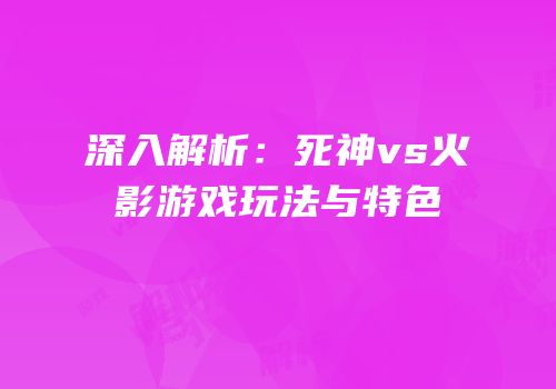 深入解析：死神vs火影游戏玩法与特色