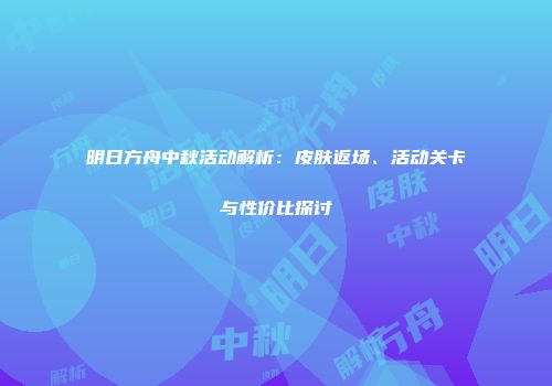 明日方舟中秋活动解析：皮肤返场、活动关卡与性价比探讨