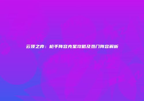 云顶之弈：枪手阵容克星攻略及热门阵容解析