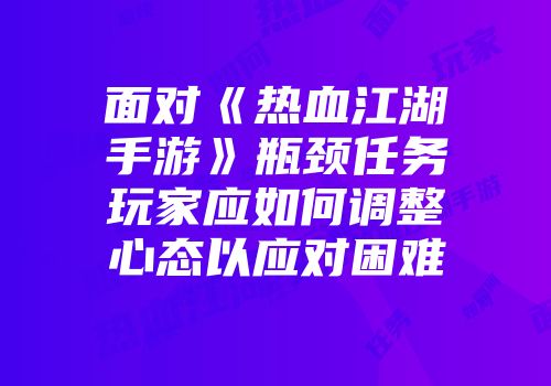 面对《热血江湖手游》瓶颈任务玩家应如何调整心态以应对困难