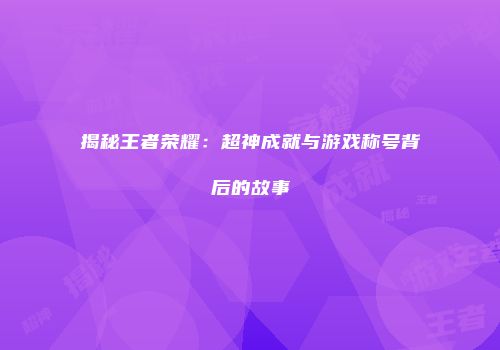 揭秘王者荣耀：超神成就与游戏称号背后的故事
