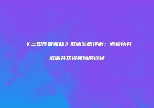 《三国传奇霸业》成就系统详解：解锁所有成就并获得奖励的途径