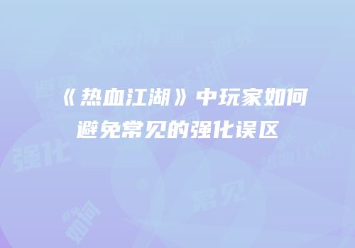 《热血江湖》中玩家如何避免常见的强化误区