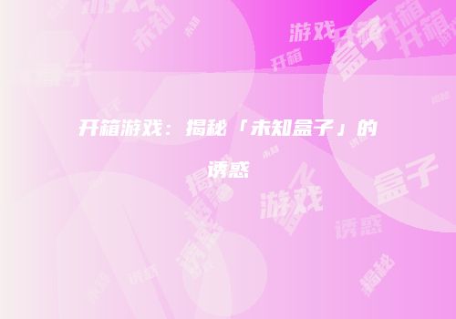 开箱游戏：揭秘「未知盒子」的诱惑