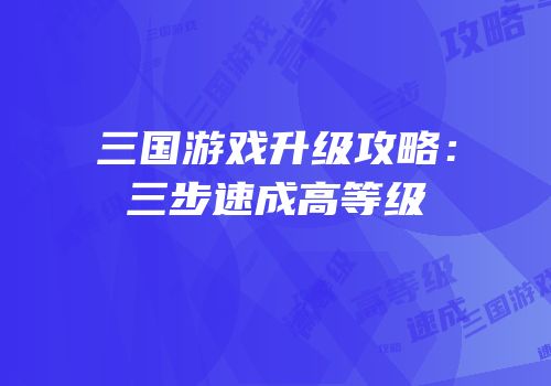 三国游戏升级攻略：三步速成高等级