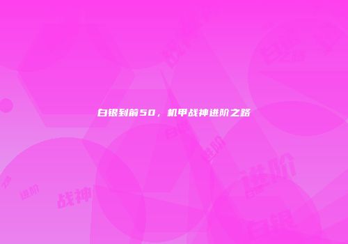 白银到前50，机甲战神进阶之路