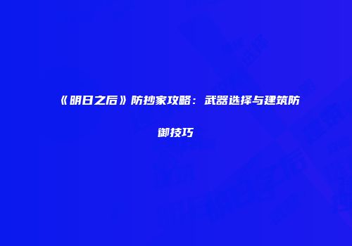 《明日之后》防抄家攻略：武器选择与建筑防御技巧