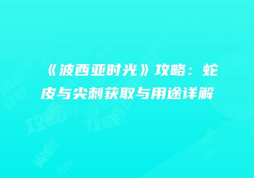 《波西亚时光》攻略：蛇皮与尖刺获取与用途详解