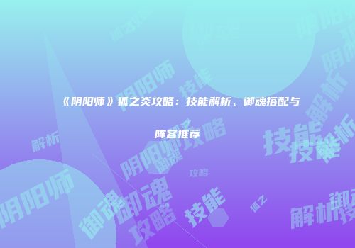 《阴阳师》狐之炎攻略：技能解析、御魂搭配与阵容推荐