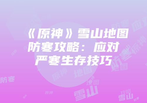 《原神》雪山地图防寒攻略：应对严寒生存技巧