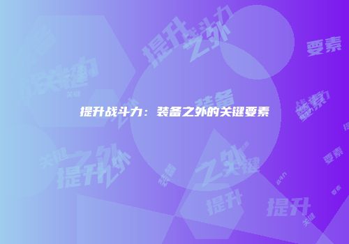 提升战斗力：装备之外的关键要素
