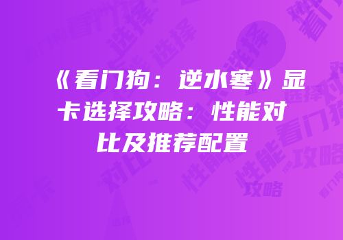 《看门狗：逆水寒》显卡选择攻略：性能对比及推荐配置