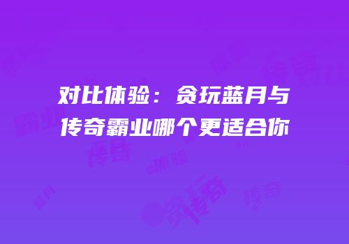 对比体验：贪玩蓝月与传奇霸业哪个更适合你