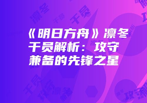 《明日方舟》凛冬干员解析：攻守兼备的先锋之星
