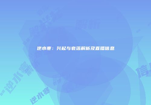 逆水寒：兴起与衰落解析及直播信息