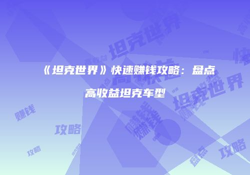 《坦克世界》快速赚钱攻略：盘点高收益坦克车型