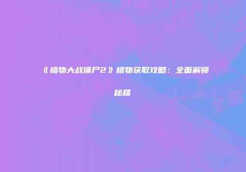 《植物大战僵尸2》植物获取攻略：全面解锁秘籍