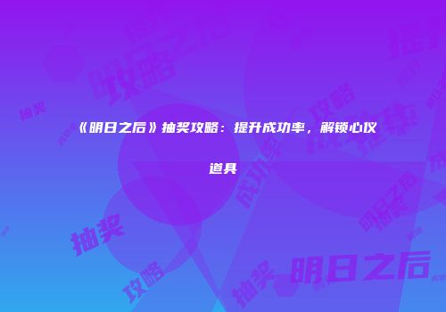《明日之后》抽奖攻略：提升成功率，解锁心仪道具